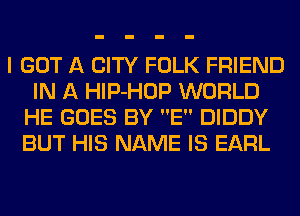 I GOT A CITY FOLK FRIEND
IN A HlP-HOP WORLD
HE GOES BY E DIDDY
BUT HIS NAME IS EARL