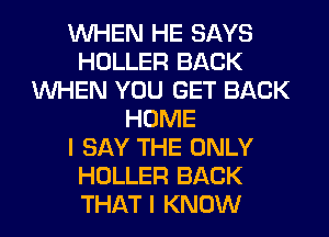 WHEN HE SAYS
HOLLER BACK
WHEN YOU GET BACK
HOME
I SAY THE ONLY
HOLLER BACK
THAT I KNOW
