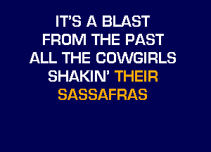 ITS A BLAST
FROM THE PAST
ALL THE COWGIRLS
SHAKIN' THEIR
SASSAFRAS