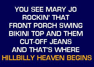 YOU SEE MARY J0
ROCKIN' THAT
FRONT PORCH SINlNG
BIKINI TOP AND THEM
CUT-OFF JEANS
AND THATS WHERE
HILLBILLY HEAVEN BEGINS