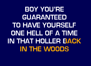 BOY YOU'RE
GUARANTEED
TO HAVE YOURSELF
ONE HELL OF A TIME
IN THAT HOLLER BACK
IN THE WOODS