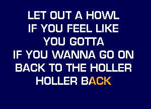 LET OUT A HOWL
IF YOU FEEL LIKE
YOU GOTTA
IF YOU WANNA GO ON
BACK TO THE HOLLER
HOLLER BACK
