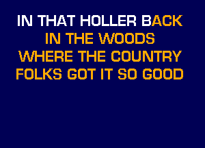IN THAT HOLLER BACK
IN THE WOODS
WHERE THE COUNTRY
FOLKS GOT IT SO GOOD
