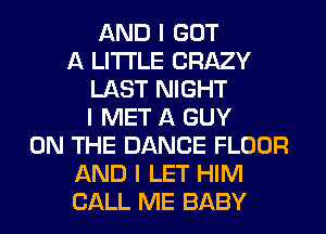 AND I GOT
A LITTLE CRAZY
LAST NIGHT
I MET A GUY
ON THE DANCE FLOOR
AND I LET HIM
CALL ME BABY