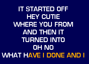 IT STARTED OFF
HEY CUTIE
WHERE YOU FROM
AND THEN IT
TURNED INTO
OH NO
WHAT HAVE I DONE AND I