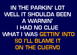 IN THE PARKIN' LOT
WELL IT SHOULDA BEEN
A WARNIN'

I HAD N0 CLUE
WHAT I WAS GETI'IM INTO
SO I'LL BLAME IT
ON THE CUERVO