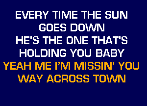 EVERY TIME THE SUN
GOES DOWN
HE'S THE ONE THAT'S
HOLDING YOU BABY
YEAH ME I'M MISSIN' YOU
WAY ACROSS TOWN