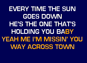 EVERY TIME THE SUN
GOES DOWN
HE'S THE ONE THAT'S
HOLDING YOU BABY
YEAH ME I'M MISSIN' YOU
WAY ACROSS TOWN