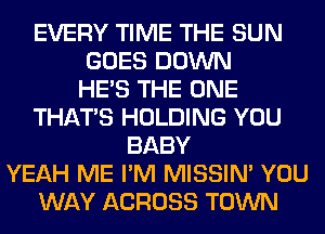 EVERY TIME THE SUN
GOES DOWN
HE'S THE ONE
THAT'S HOLDING YOU
BABY
YEAH ME I'M MISSIN' YOU
WAY ACROSS TOWN