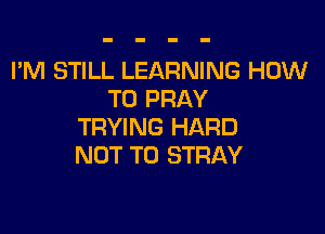 I'M STILL LEARNING HOW
TO PRAY

TRYING HARD
NOT TO STRAY