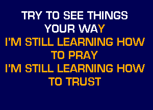 TRY TO SEE THINGS
YOUR WAY
I'M STILL LEARNING HOW
TO PRAY
I'M STILL LEARNING HOW
TO TRUST