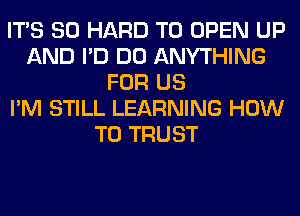 ITS SO HARD TO OPEN UP
AND I'D DO ANYTHING
FOR US
I'M STILL LEARNING HOW
TO TRUST