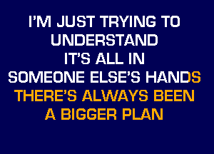 I'M JUST TRYING TO
UNDERSTAND
ITS ALL IN
SOMEONE ELSE'S HANDS
THERE'S ALWAYS BEEN
A BIGGER PLAN