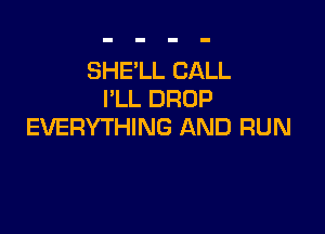 SHE'LL CALL
I'LL DROP

EVERYTHING AND RUN