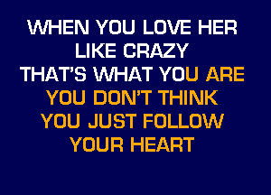 WHEN YOU LOVE HER
LIKE CRAZY
THAT'S WHAT YOU ARE
YOU DON'T THINK
YOU JUST FOLLOW
YOUR HEART