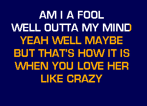 AM I A FOOL
WELL OUTTA MY MIND
YEAH WELL MAYBE
BUT THAT'S HOW IT IS
WHEN YOU LOVE HER
LIKE CRAZY