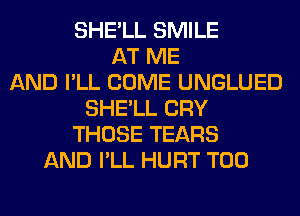 SHE'LL SMILE
AT ME
AND I'LL COME UNGLUED
SHE'LL CRY
THOSE TEARS
AND I'LL HURT T00