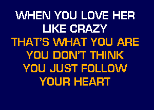 WHEN YOU LOVE HER
LIKE CRAZY
THAT'S WHAT YOU ARE
YOU DON'T THINK
YOU JUST FOLLOW
YOUR HEART