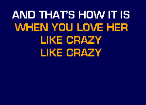 AND THAT'S HOW IT IS
WHEN YOU LOVE HER
LIKE CRAZY
LIKE CRAZY