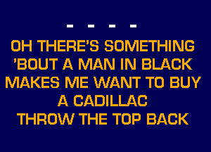 0H THERE'S SOMETHING
'BOUT A MAN IN BLACK
MAKES ME WANT TO BUY
A CADILLAC
THROW THE TOP BACK