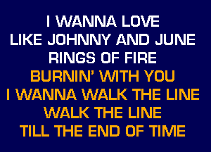 I WANNA LOVE
LIKE JOHNNY AND JUNE
RINGS OF FIRE
BURNIN' WITH YOU
I WANNA WALK THE LINE
WALK THE LINE
TILL THE END OF TIME