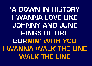 'A DOWN IN HISTORY
I WANNA LOVE LIKE
JOHNNY AND JUNE
RINGS OF FIRE
BURNIN' WITH YOU
I WANNA WALK THE LINE
WALK THE LINE
