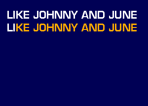 LIKE JOHNNY AND JUNE
LIKE JOHNNY AND JUNE