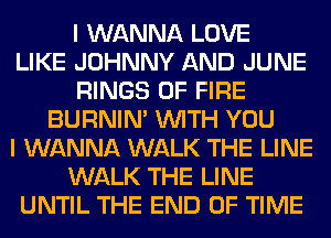 I WANNA LOVE
LIKE JOHNNY AND JUNE
RINGS OF FIRE
BURNIN' WITH YOU
I WANNA WALK THE LINE
WALK THE LINE
UNTIL THE END OF TIME