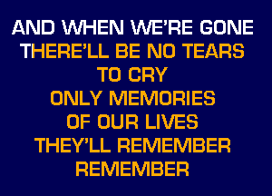 AND WHEN WERE GONE
THERE'LL BE N0 TEARS
T0 CRY
ONLY MEMORIES
OF OUR LIVES
THEY'LL REMEMBER
REMEMBER