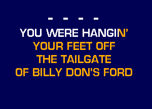 YOU WERE HANGIN'
YOUR FEET OFF
THE TAILGATE
0F BILLY DON'S FORD