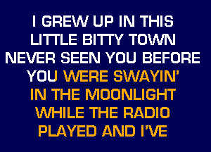 I GREW UP IN THIS
LITI'LE BITI'Y TOWN
NEVER SEEN YOU BEFORE
YOU WERE SWAYIM
IN THE MOONLIGHT
WHILE THE RADIO
PLAYED AND I'VE