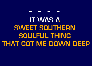IT WAS A
SWEET SOUTHERN
SOULFUL THING
THAT GOT ME DOWN DEEP