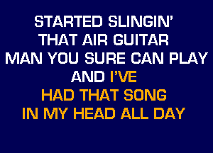 STARTED SLINGIN'
THAT AIR GUITAR
MAN YOU SURE CAN PLAY
AND I'VE
HAD THAT SONG
IN MY HEAD ALL DAY