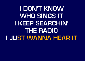 I DON'T KNOW
INHO SINGS IT
I KEEP SEARCHIN'
THE RADIO
I JUST WANNA HEAR IT