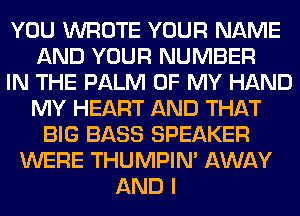 YOU WROTE YOUR NAME
AND YOUR NUMBER
IN THE PALM OF MY HAND
MY HEART AND THAT
BIG BASS SPEAKER
WERE THUMPIN' AWAY
AND I