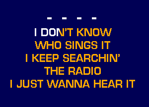 I DON'T KNOW
INHO SINGS IT
I KEEP SEARCHIN'
THE RADIO
I JUST WANNA HEAR IT