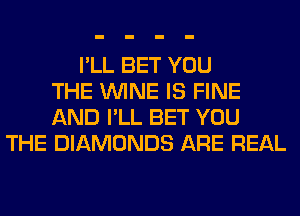 I'LL BET YOU
THE WINE IS FINE
AND I'LL BET YOU
THE DIAMONDS ARE REAL