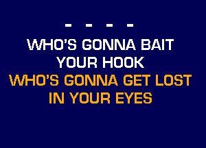 WHO'S GONNA BAIT
YOUR HOOK
WHO'S GONNA GET LOST
IN YOUR EYES