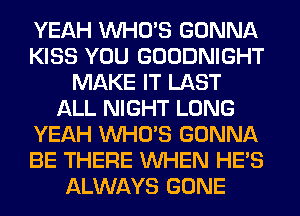YEAH WHO'S GONNA
KISS YOU GOODNIGHT
MAKE IT LAST
ALL NIGHT LONG
YEAH WHO'S GONNA
BE THERE WHEN HE'S
ALWAYS GONE