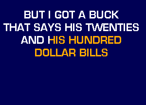 BUT I GOT A BUCK
THAT SAYS HIS TWENTIES
AND HIS HUNDRED
DOLLAR BILLS
