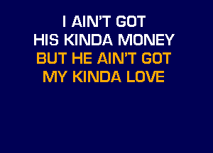 I AIN'T GOT
HIS KINDA MONEY
BUT HE AIN'T GOT

MY KINDA LOVE