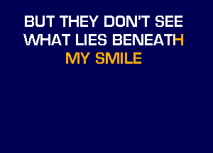 BUT THEY DON'T SEE
WHAT LIES BENEATH
MY SMILE