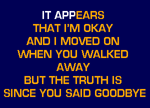 IT APPEARS
THAT I'M OKAY
AND I MOVED 0N
WHEN YOU WALKED
AWAY
BUT THE TRUTH IS
SINCE YOU SAID GOODBYE