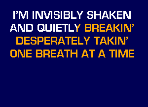 I'M INVISIBLY SHAKEN
AND GUIETLY BREAKIN'
DESPERATELY TAKIN'
ONE BREATH AT A TIME