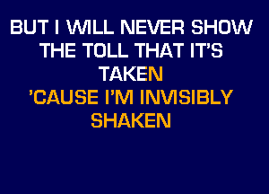 BUT I WILL NEVER SHOW
THE TOLL THAT ITS
TAKEN
'CAUSE I'M INVISIBLY
SHAKEN