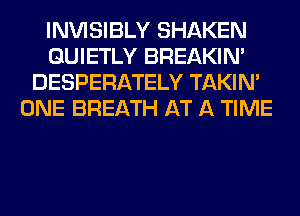 INVISIBLY SHAKEN
GUIETLY BREAKIN'
DESPERATELY TAKIN'
ONE BREATH AT A TIME