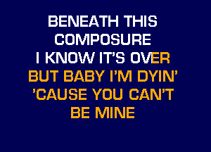 BENEATH THIS
COMPOSURE
I KNOW ITS OVER
BUT BABY I'M DYIN'
'CAUSE YOU CAN'T
BE MINE