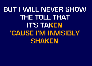 BUT I WILL NEVER SHOW
THE TOLL THAT
ITS TAKEN
'CAUSE I'M INVISIBLY
SHAKEN