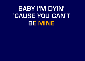 BABY I'M DYIN'
'CAUSE YOU CAN'T
BE MINE