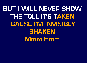 BUT I WILL NEVER SHOW
THE TOLL ITS TAKEN
'CAUSE I'M INVISIBLY

SHAKEN
Mmm Hmm